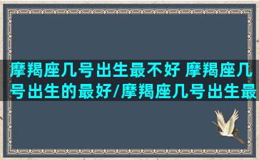 摩羯座几号出生最不好 摩羯座几号出生的最好/摩羯座几号出生最不好 摩羯座几号出生的最好-我的网站